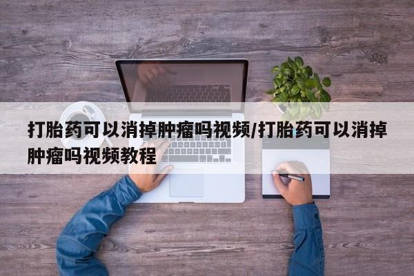 流产药使用打胎药可以消掉肿瘤吗视频/打胎药可以消掉肿瘤吗视频教程
