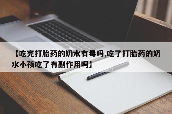 流产药使用【吃完打胎药的奶水有毒吗,吃了打胎药的奶水小孩吃了有副作用吗】