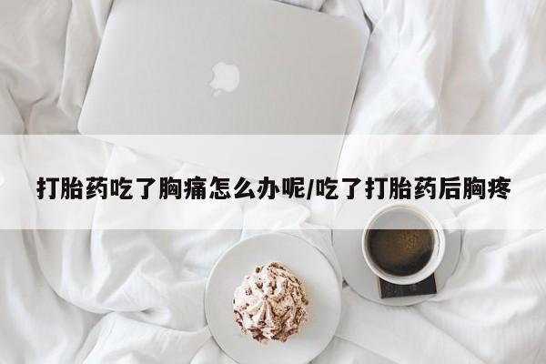 流产药使用打胎药吃了胸痛怎么办呢/吃了打胎药后胸疼