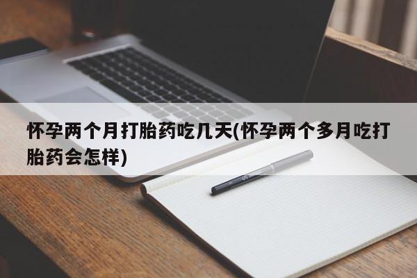 流产药使用怀孕两个月打胎药吃几天(怀孕两个多月吃打胎药会怎样)
