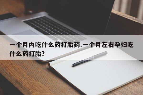 流产药使用一个月内吃什么药打胎药.一个月左右孕妇吃什么药打胎？