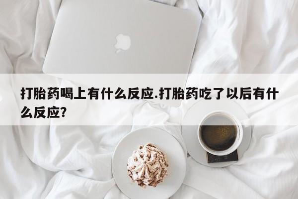 流产药使用打胎药喝上有什么反应.打胎药吃了以后有什么反应？