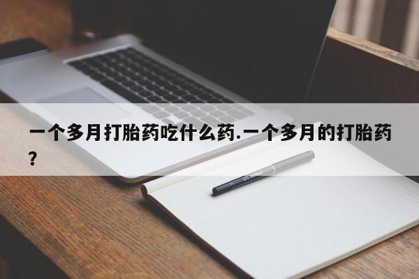 流产药使用一个多月打胎药吃什么药.一个多月的打胎药？