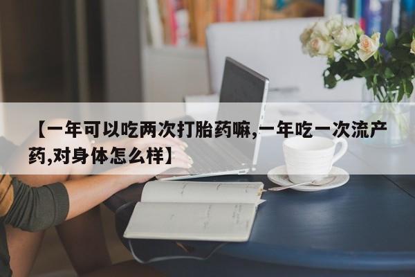 流产药使用【一年可以吃两次打胎药嘛,一年吃一次流产药,对身体怎么样】