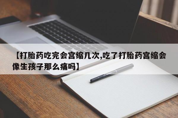 流产药使用【打胎药吃完会宫缩几次,吃了打胎药宫缩会像生孩子那么痛吗】