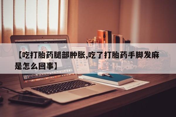 流产药使用【吃打胎药腿部肿胀,吃了打胎药手脚发麻 是怎么回事】