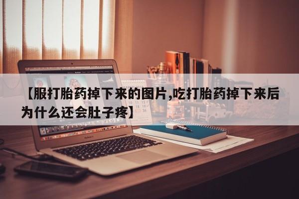 流产药使用【服打胎药掉下来的图片,吃打胎药掉下来后为什么还会肚子疼】