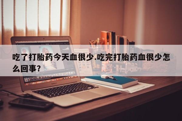 流产药使用吃了打胎药今天血很少.吃完打胎药血很少怎么回事？