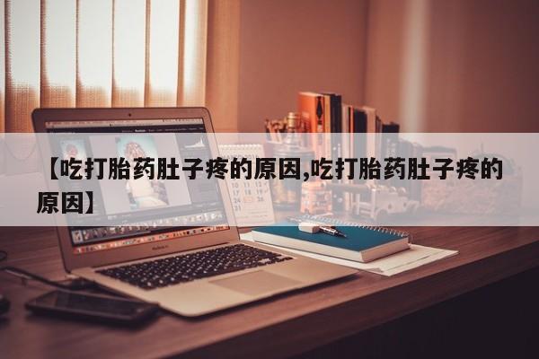 流产药使用【吃打胎药肚子疼的原因,吃打胎药肚子疼的原因】