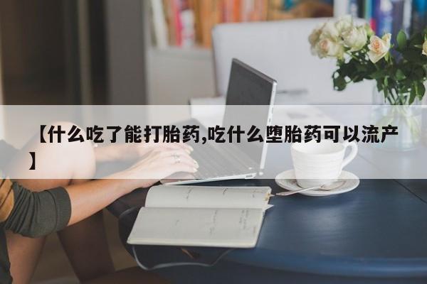 流产药使用【什么吃了能打胎药,吃什么堕胎药可以流产】