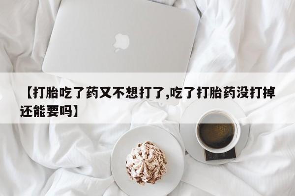 流产药使用【打胎吃了药又不想打了,吃了打胎药没打掉还能要吗】