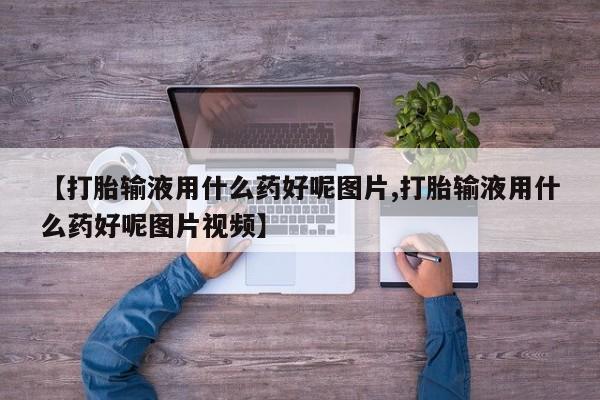 流产药使用【打胎输液用什么药好呢图片,打胎输液用什么药好呢图片视频】