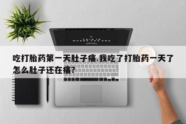 流产药使用吃打胎药第一天肚子痛.我吃了打胎药一天了怎么肚子还在痛？