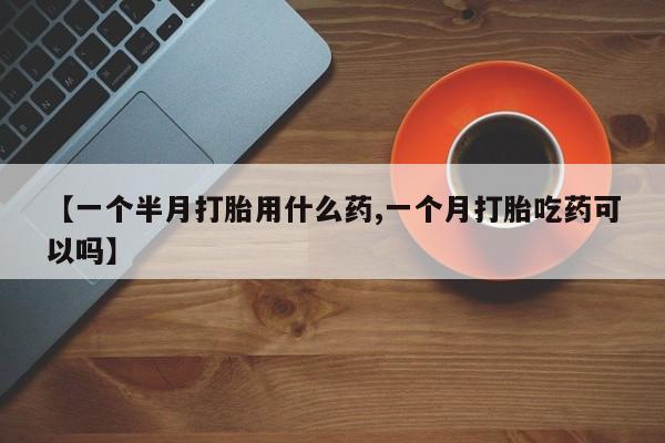 流产药使用【一个半月打胎用什么药,一个月打胎吃药可以吗】