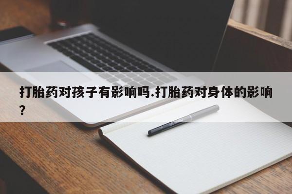 流产药使用打胎药对孩子有影响吗.打胎药对身体的影响？